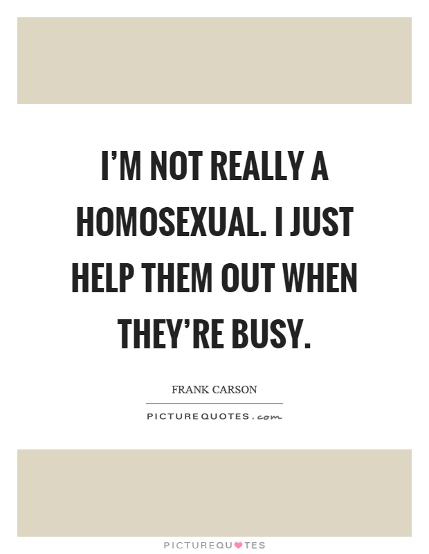 I'm not really a homosexual. I just help them out when they're busy Picture Quote #1