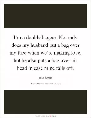 I’m a double bagger. Not only does my husband put a bag over my face when we’re making love, but he also puts a bag over his head in case mine falls off Picture Quote #1