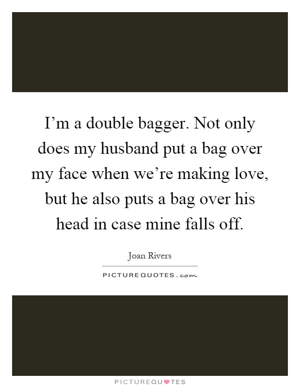 I'm a double bagger. Not only does my husband put a bag over my face when we're making love, but he also puts a bag over his head in case mine falls off Picture Quote #1