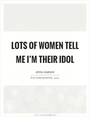 Lots of women tell me I’m their idol Picture Quote #1