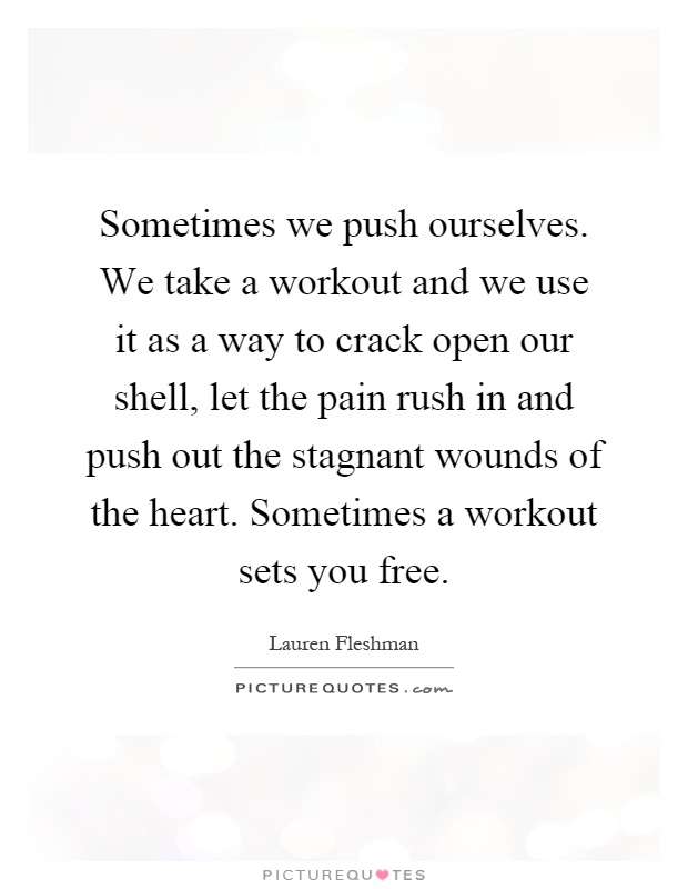 Sometimes we push ourselves. We take a workout and we use it as a way to crack open our shell, let the pain rush in and push out the stagnant wounds of the heart. Sometimes a workout sets you free Picture Quote #1