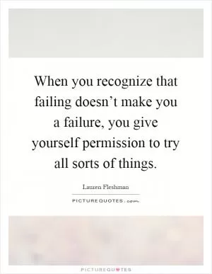 When you recognize that failing doesn’t make you a failure, you give yourself permission to try all sorts of things Picture Quote #1