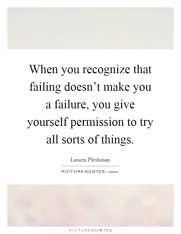 When you recognize that failing doesn't make you a failure, you give yourself permission to try all sorts of things Picture Quote #1