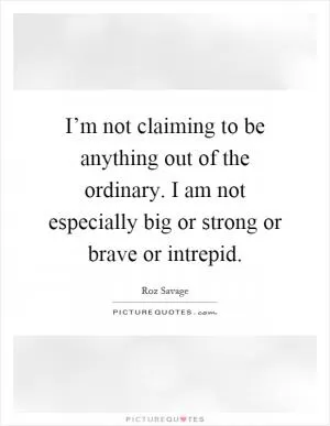 I’m not claiming to be anything out of the ordinary. I am not especially big or strong or brave or intrepid Picture Quote #1