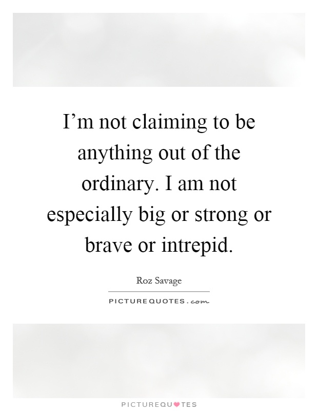 I'm not claiming to be anything out of the ordinary. I am not especially big or strong or brave or intrepid Picture Quote #1