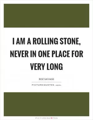 I am a rolling stone, never in one place for very long Picture Quote #1