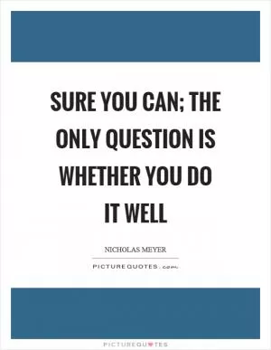 Sure you can; the only question is whether you do it well Picture Quote #1