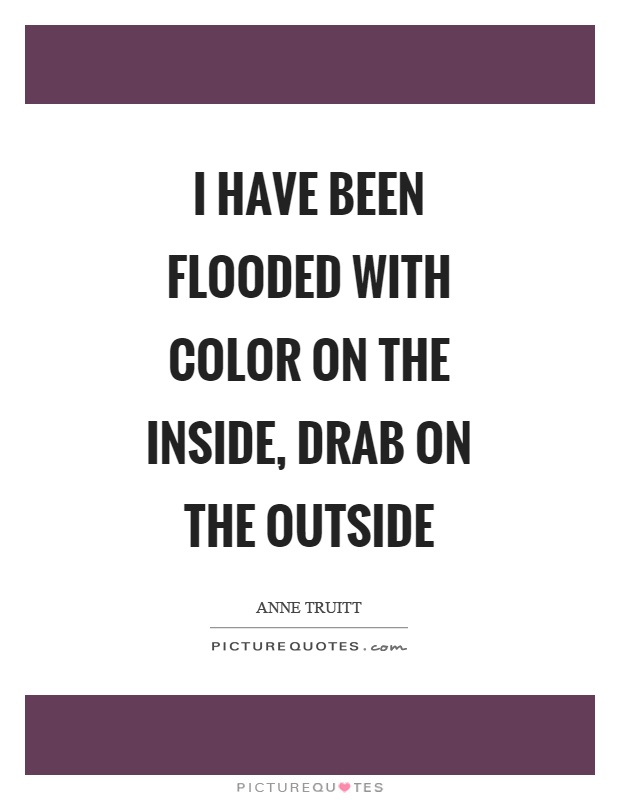 I have been flooded with color on the inside, drab on the outside Picture Quote #1