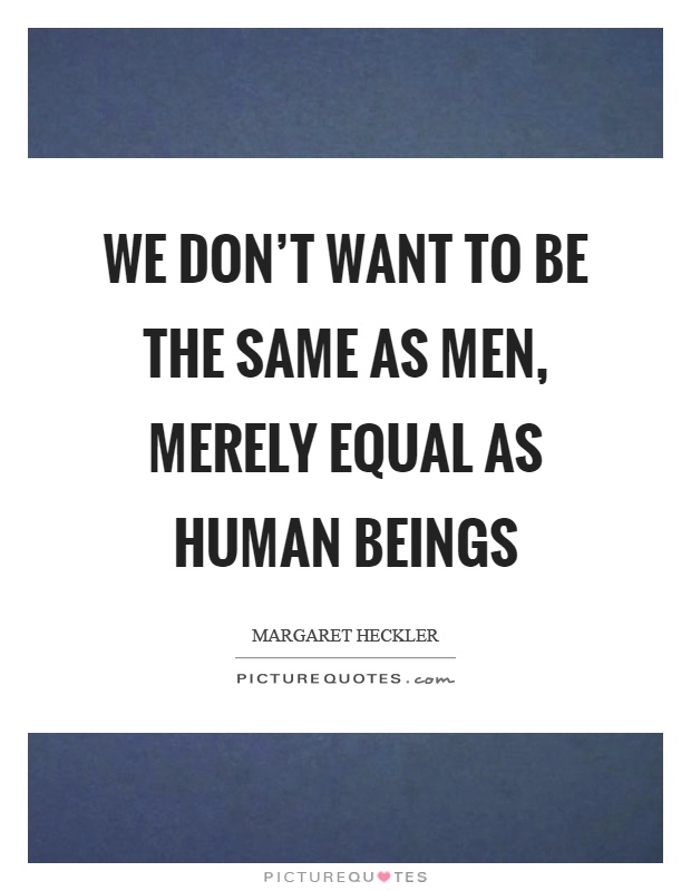 We don't want to be the same as men, merely equal as human beings Picture Quote #1
