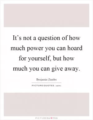 It’s not a question of how much power you can hoard for yourself, but how much you can give away Picture Quote #1