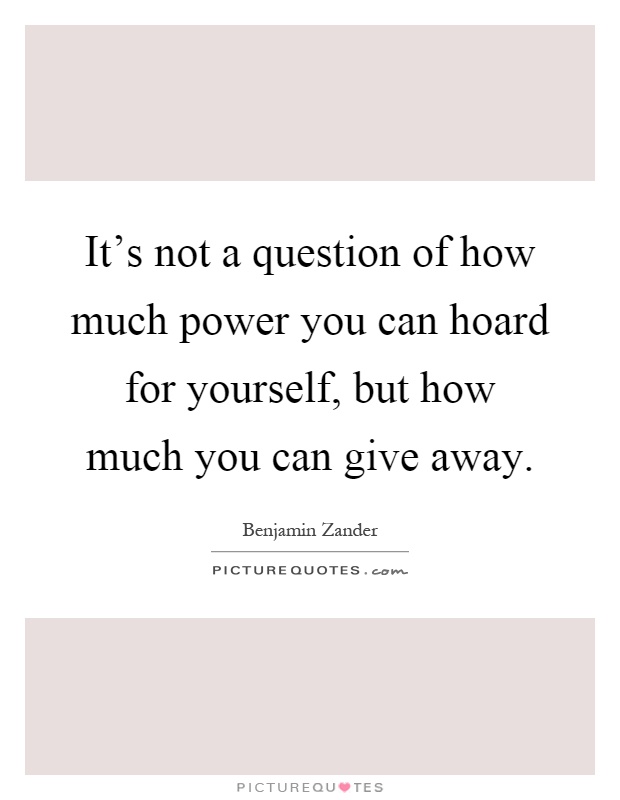 It's not a question of how much power you can hoard for yourself, but how much you can give away Picture Quote #1