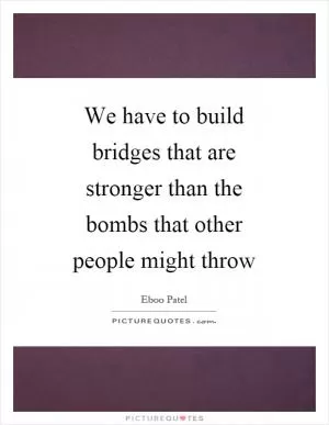 We have to build bridges that are stronger than the bombs that other people might throw Picture Quote #1
