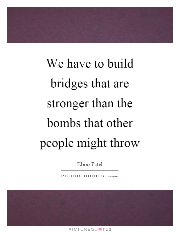 We have to build bridges that are stronger than the bombs that other people might throw Picture Quote #1