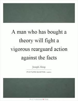 A man who has bought a theory will fight a vigorous rearguard action against the facts Picture Quote #1