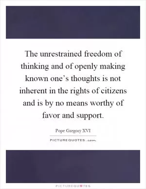 The unrestrained freedom of thinking and of openly making known one’s thoughts is not inherent in the rights of citizens and is by no means worthy of favor and support Picture Quote #1