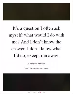 It’s a question I often ask myself: what would I do with me? And I don’t know the answer. I don’t know what I’d do, except run away Picture Quote #1