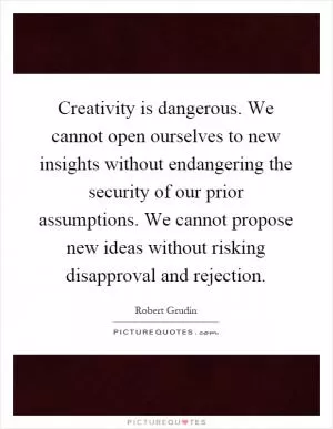 Creativity is dangerous. We cannot open ourselves to new insights without endangering the security of our prior assumptions. We cannot propose new ideas without risking disapproval and rejection Picture Quote #1