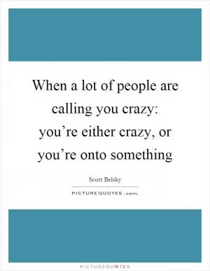 When a lot of people are calling you crazy: you’re either crazy, or you’re onto something Picture Quote #1