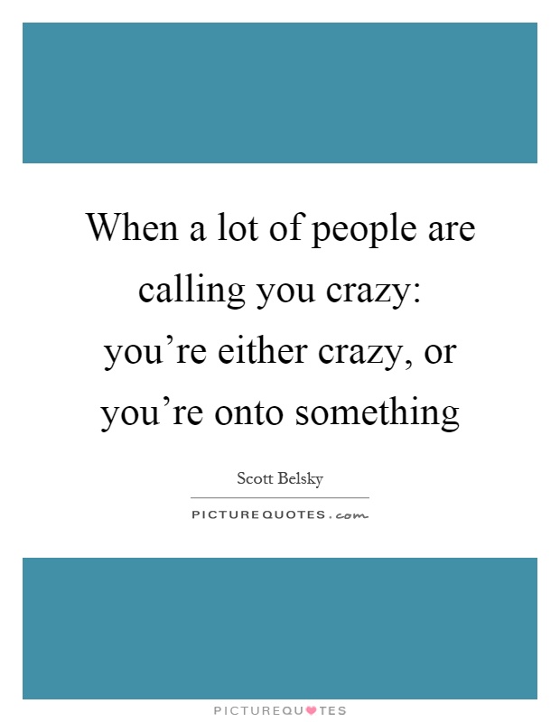 When a lot of people are calling you crazy: you're either crazy, or you're onto something Picture Quote #1