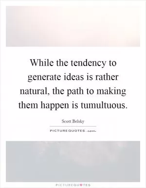 While the tendency to generate ideas is rather natural, the path to making them happen is tumultuous Picture Quote #1