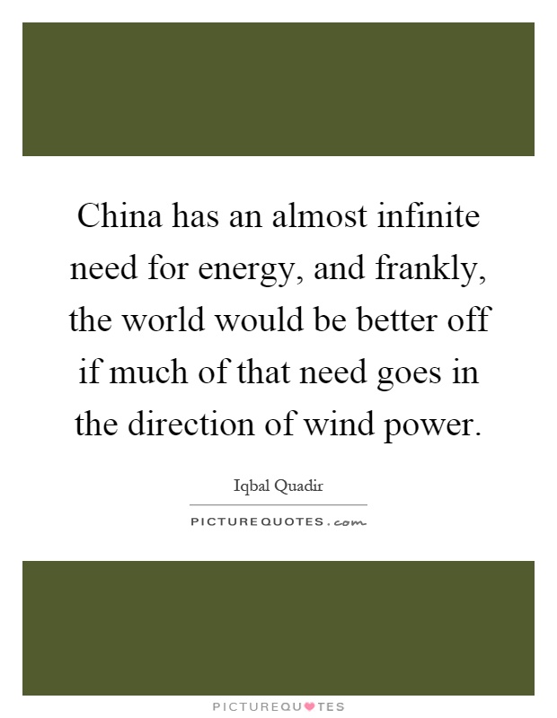 China has an almost infinite need for energy, and frankly, the world would be better off if much of that need goes in the direction of wind power Picture Quote #1