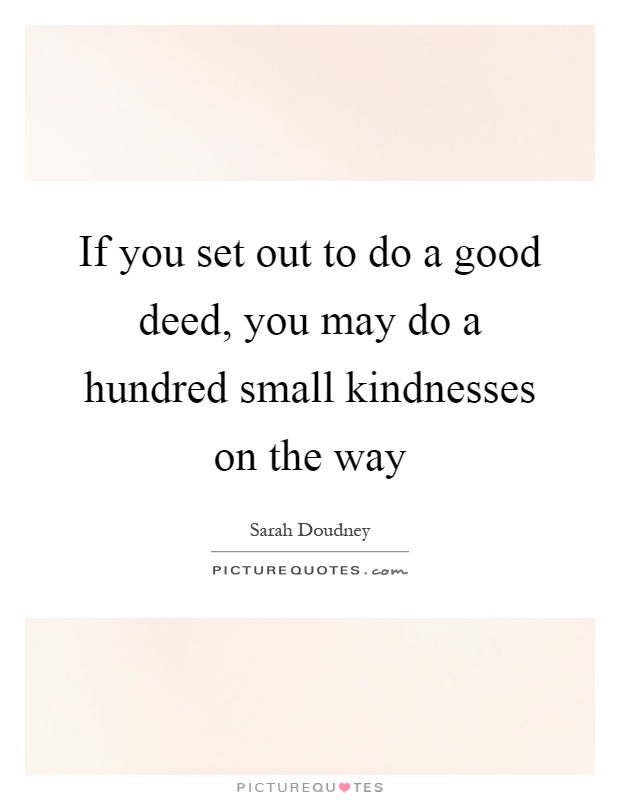 If you set out to do a good deed, you may do a hundred small kindnesses on the way Picture Quote #1