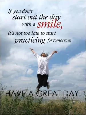 If you don’t start out the day with a smile, it’s not too late to start practicing for tomorrow. Have a great day! Picture Quote #1