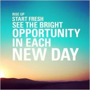 Rise up. Start fresh. See the bright opportunity in each new day Picture Quote #1