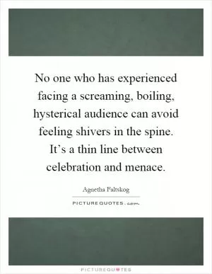 No one who has experienced facing a screaming, boiling, hysterical audience can avoid feeling shivers in the spine. It’s a thin line between celebration and menace Picture Quote #1