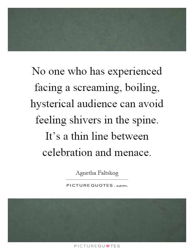 No one who has experienced facing a screaming, boiling, hysterical audience can avoid feeling shivers in the spine. It's a thin line between celebration and menace Picture Quote #1