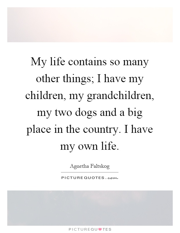 My life contains so many other things; I have my children, my grandchildren, my two dogs and a big place in the country. I have my own life Picture Quote #1