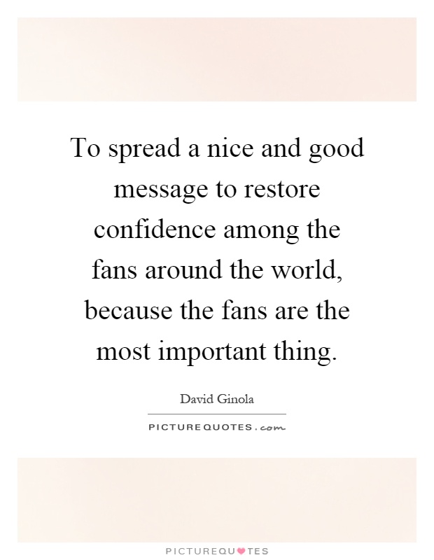 To spread a nice and good message to restore confidence among the fans around the world, because the fans are the most important thing Picture Quote #1