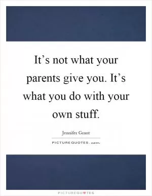 It’s not what your parents give you. It’s what you do with your own stuff Picture Quote #1