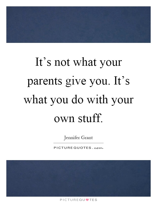 It's not what your parents give you. It's what you do with your own stuff Picture Quote #1