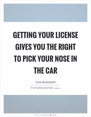 Getting your license gives you the right to pick your nose in the car Picture Quote #1
