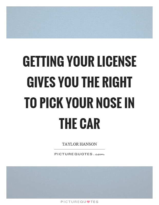 Getting your license gives you the right to pick your nose in the car Picture Quote #1