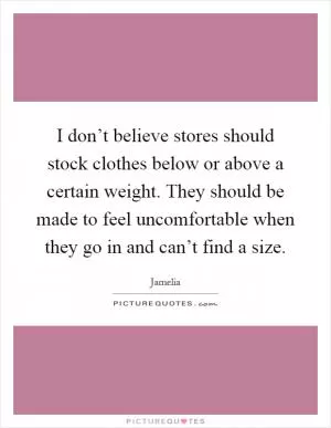 I don’t believe stores should stock clothes below or above a certain weight. They should be made to feel uncomfortable when they go in and can’t find a size Picture Quote #1