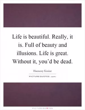 Life is beautiful. Really, it is. Full of beauty and illusions. Life is great. Without it, you’d be dead Picture Quote #1