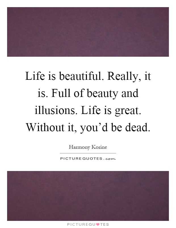 Life is beautiful. Really, it is. Full of beauty and illusions. Life is great. Without it, you'd be dead Picture Quote #1