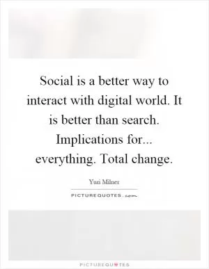 Social is a better way to interact with digital world. It is better than search. Implications for... everything. Total change Picture Quote #1