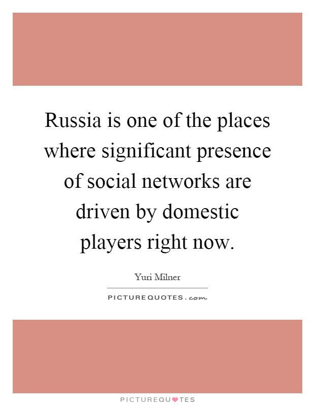 Russia is one of the places where significant presence of social networks are driven by domestic players right now Picture Quote #1