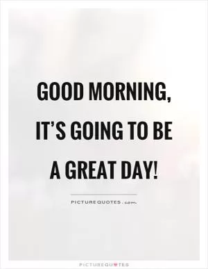 Good morning, it’s going to be a great day! Picture Quote #1