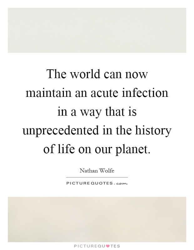 The world can now maintain an acute infection in a way that is unprecedented in the history of life on our planet Picture Quote #1