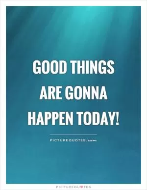 Good things are gonna happen today! Picture Quote #1