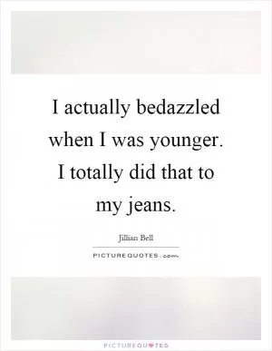 I actually bedazzled when I was younger. I totally did that to my jeans Picture Quote #1