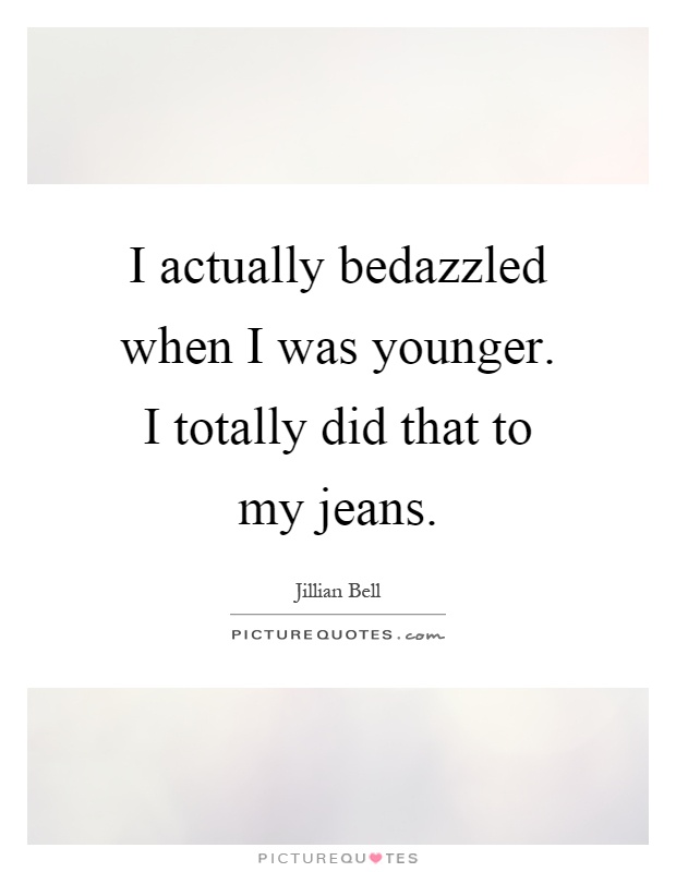 I actually bedazzled when I was younger. I totally did that to my jeans Picture Quote #1
