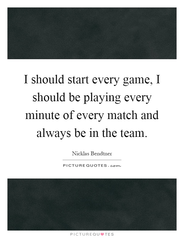 I should start every game, I should be playing every minute of every match and always be in the team Picture Quote #1