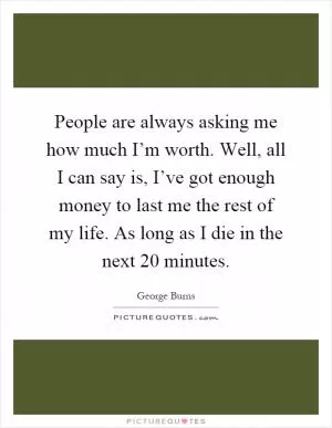 People are always asking me how much I’m worth. Well, all I can say is, I’ve got enough money to last me the rest of my life. As long as I die in the next 20 minutes Picture Quote #1
