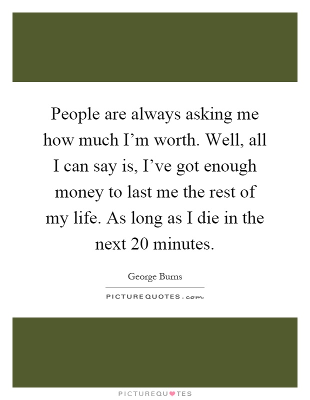 People are always asking me how much I'm worth. Well, all I can say is, I've got enough money to last me the rest of my life. As long as I die in the next 20 minutes Picture Quote #1