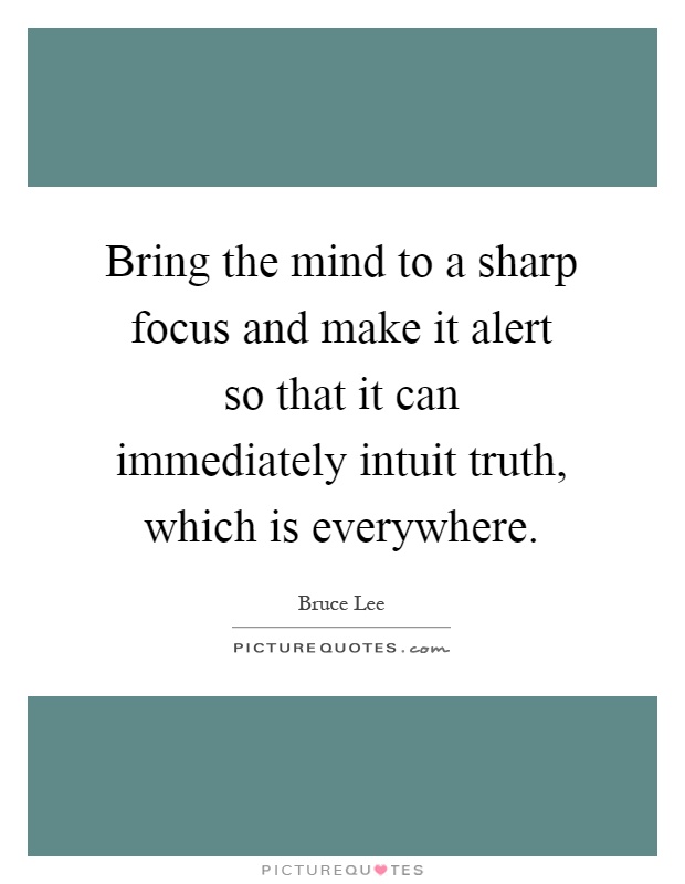 Bring the mind to a sharp focus and make it alert so that it can immediately intuit truth, which is everywhere Picture Quote #1